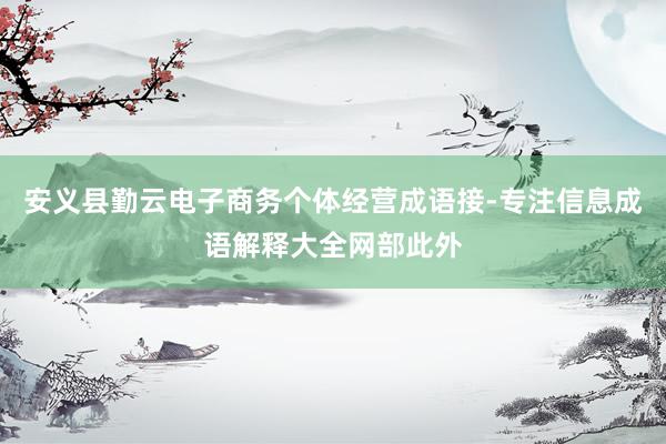 安义县勤云电子商务个体经营成语接-专注信息成语解释大全网部此外