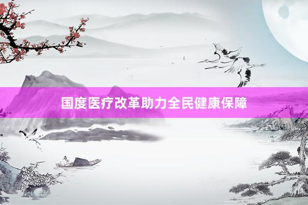 国度医疗改革助力全民健康保障