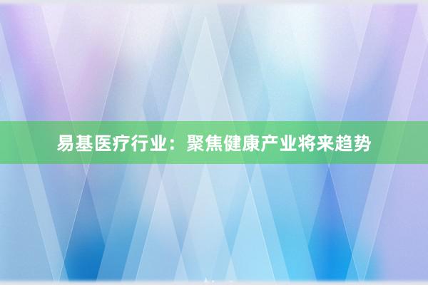 易基医疗行业：聚焦健康产业将来趋势