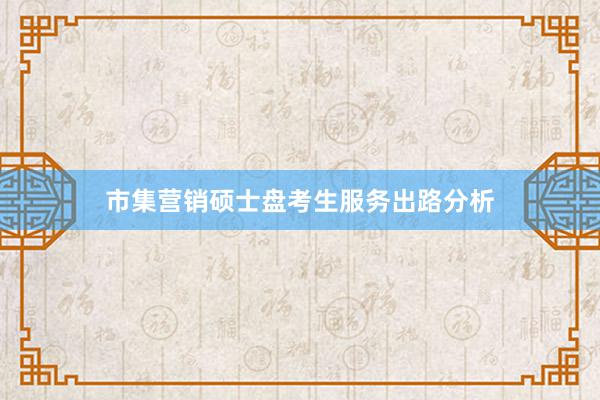 市集营销硕士盘考生服务出路分析